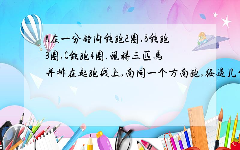 A在一分钟内能跑2圈,B能跑3圈,C能跑4圈.现将三匹马并排在起跑线上,向同一个方向跑,经过几分钟,三匹马又能并排的跑在起跑线上?