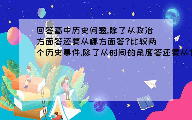 回答高中历史问题,除了从政治方面答还要从哪方面答?比较两个历史事件,除了从时间的角度答还要从什么...回答高中历史问题,除了从政治方面答还要从哪方面答?比较两个历史事件,除了从时