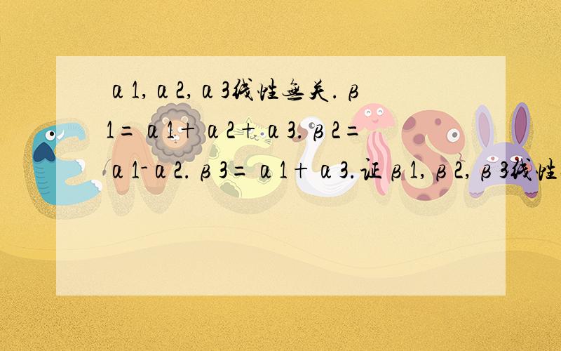 α1,α2,α3线性无关.β1=α1+α2+α3.β2=α1-α2.β3=α1+α3.证β1,β2,β3线性无关