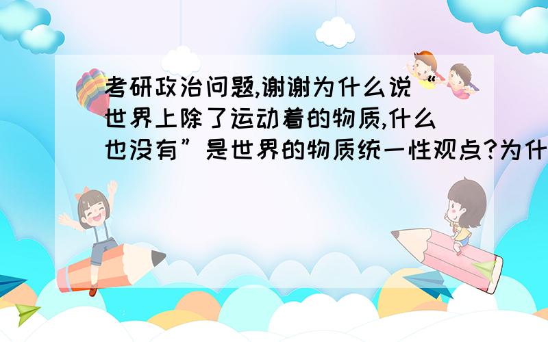 考研政治问题,谢谢为什么说“世界上除了运动着的物质,什么也没有”是世界的物质统一性观点?为什么不是否认意识存在的庸俗唯物主义的观点?