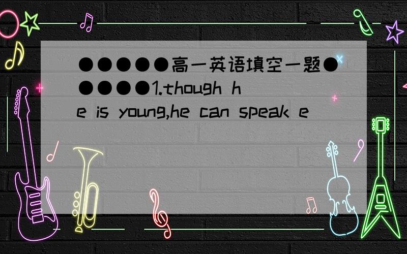 ●●●●●高一英语填空一题●●●●●1.though he is young,he can speak e______ English.2.we cant get there by bus,so we have to use the s_____.