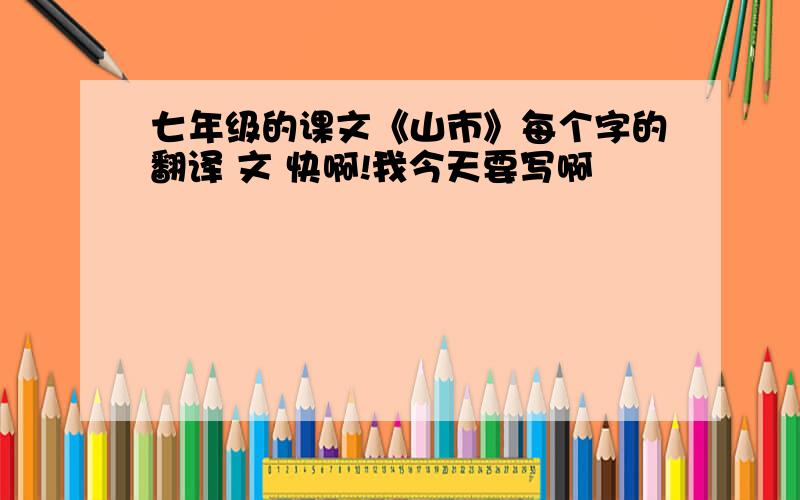 七年级的课文《山市》每个字的翻译 文 快啊!我今天要写啊