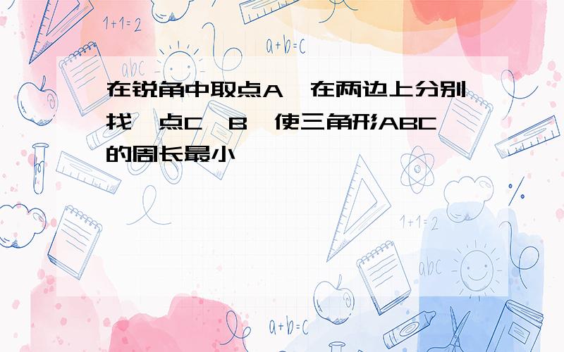 在锐角中取点A,在两边上分别找一点C、B,使三角形ABC的周长最小