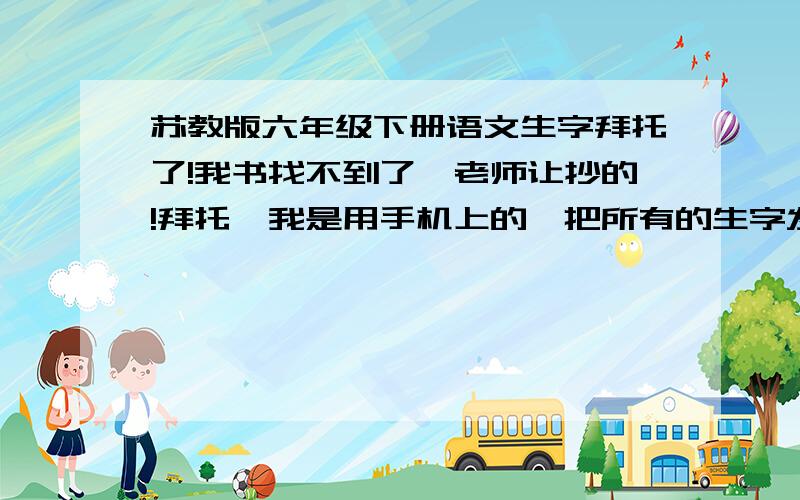 苏教版六年级下册语文生字拜托了!我书找不到了,老师让抄的!拜托,我是用手机上的,把所有的生字发上好吗?