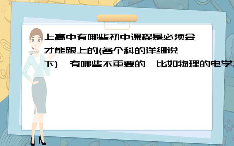 上高中有哪些初中课程是必须会才能跟上的(各个科的详细说一下),有哪些不重要的,比如物理的电学不学可以吗