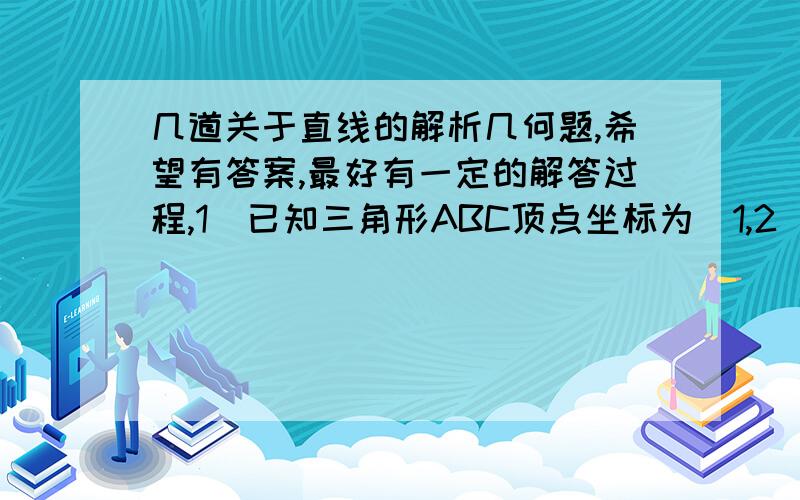 几道关于直线的解析几何题,希望有答案,最好有一定的解答过程,1）已知三角形ABC顶点坐标为（1,2）,AB边上高的方程为x+y=o,AC边上高的方程为2x-3y+1=0.求直线BC的方程.2）在三角形ABC中,BC边上的