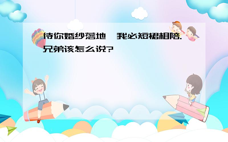 待你婚纱落地,我必短裙相陪.兄弟该怎么说?