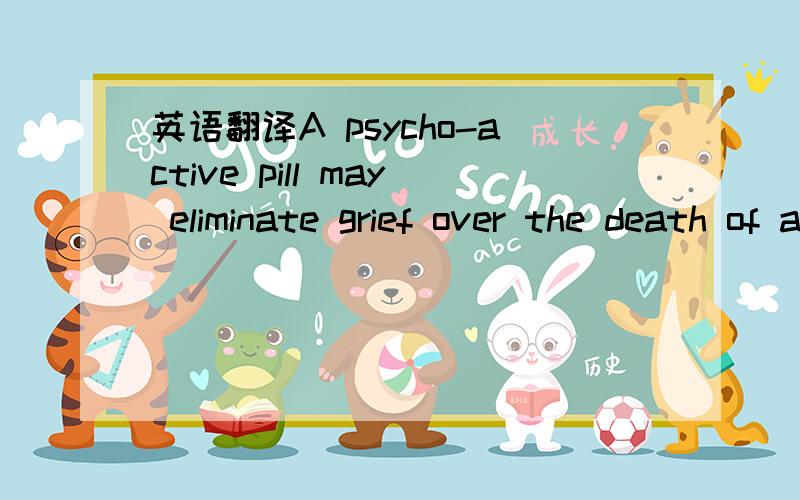 英语翻译A psycho-active pill may eliminate grief over the death of a loved one.（能够影响精神状态的药片可以消除所爱之人死去带来的悲伤.）what if this also eliminates grieving and its traditional expressions,that closure