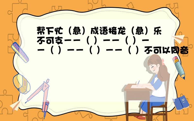 帮下忙（急）成语接龙（急）乐不可支－－（ ）－－（ ）－－（ ）－－（ ）－－（ ）不可以同音