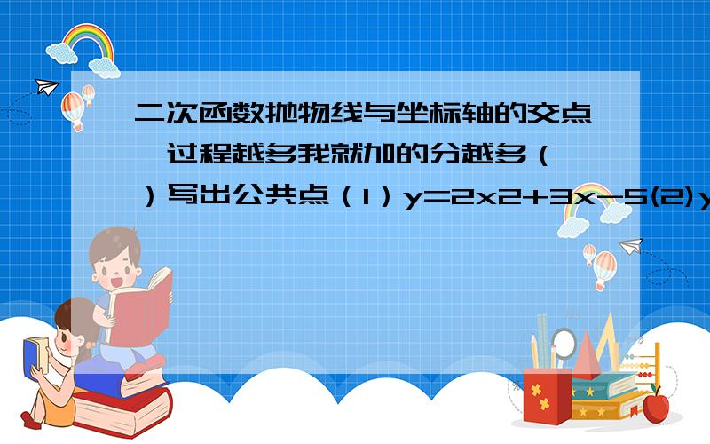 二次函数抛物线与坐标轴的交点,过程越多我就加的分越多（一）写出公共点（1）y=2x2+3x-5(2)y=-x2+x-5(3)y=-x2+4x-4（二）当k为何值时,抛物线y=(k-4)x2-2kx+k+6与x轴满足1.有两个交点2只有一个交点3没有
