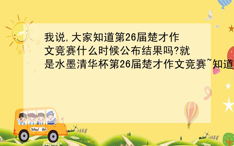 我说,大家知道第26届楚才作文竞赛什么时候公布结果吗?就是水墨清华杯第26届楚才作文竞赛~知道的回个话~