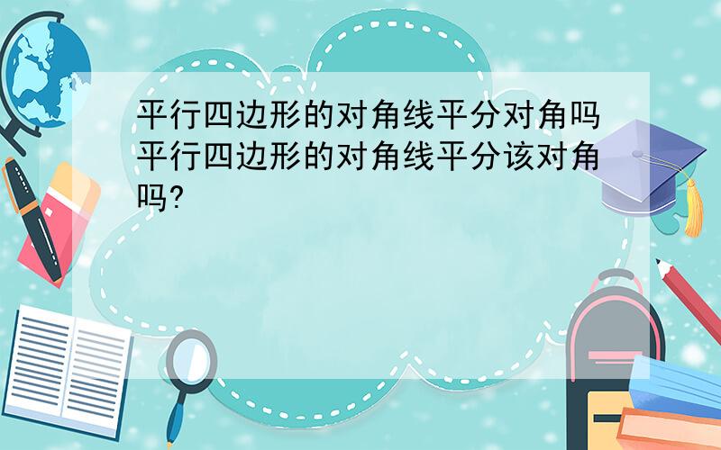 平行四边形的对角线平分对角吗平行四边形的对角线平分该对角吗?