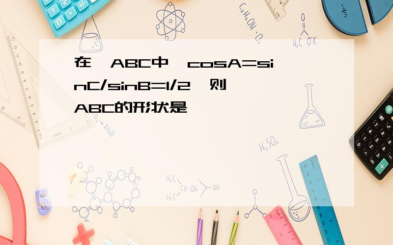 在△ABC中,cosA=sinC/sinB=1/2,则△ABC的形状是