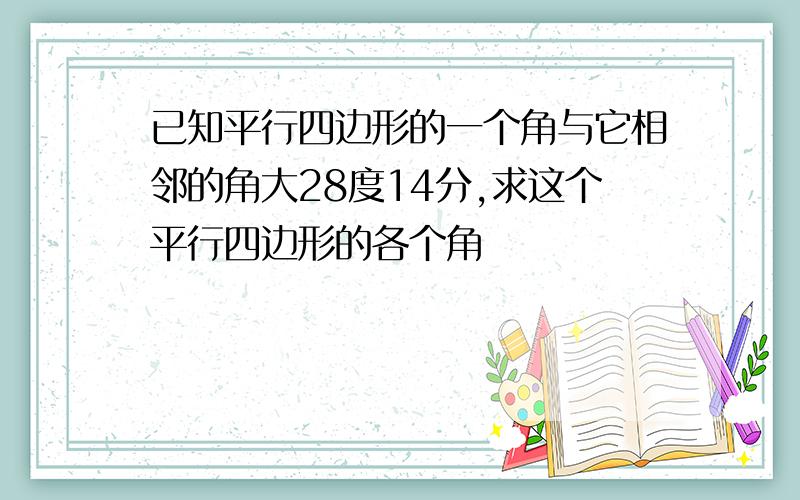 已知平行四边形的一个角与它相邻的角大28度14分,求这个平行四边形的各个角