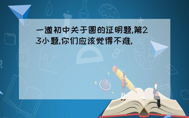 一道初中关于圆的证明题,第23小题,你们应该觉得不难,