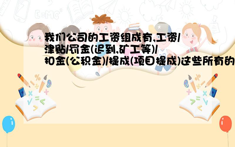 我们公司的工资组成有,工资/津贴/罚金(迟到,矿工等)/扣金(公积金)/提成(项目提成)这些所有的组合在一起组成税前工资,然后再计算个人所得税,尤其是罚金和项目提成可以再个人所得税前列