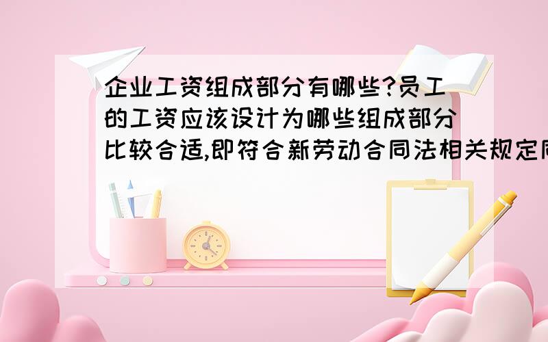 企业工资组成部分有哪些?员工的工资应该设计为哪些组成部分比较合适,即符合新劳动合同法相关规定同时还可以减少企业加班费用的支出?