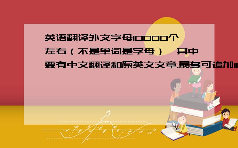 英语翻译外文字母10000个左右（不是单词是字母）,其中要有中文翻译和原英文文章.最多可追加100分!可以发到我的邮箱wangqi198@126.com,或者给出相关链接,如果要是让我自行下载的,不要有什么财