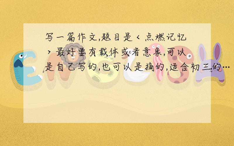 写一篇作文,题目是＜点燃记忆＞最好要有载体或者意象,可以是自己写的,也可以是摘的,适合初三的···