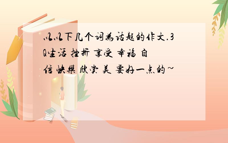 以以下几个词为话题的作文.3Q生活 挫折 享受 幸福 自信 快乐 欣赏 美 要好一点的~