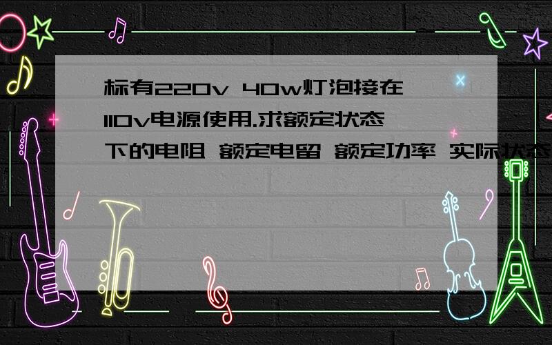 标有220v 40w灯泡接在110v电源使用.求额定状态下的电阻 额定电留 额定功率 实际状态下的电阻 电流 实际功率.标有 6v 6w 和3v 6w 的两只灯泡串联 有一个正常发光 另一个较暗求 1.电源电压 2.两灯