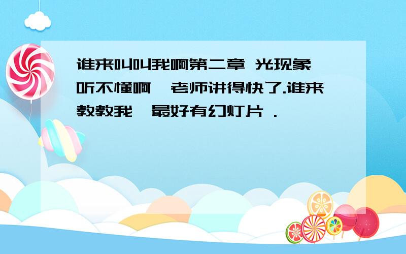 谁来叫叫我啊第二章 光现象 听不懂啊,老师讲得快了.谁来教教我,最好有幻灯片 .