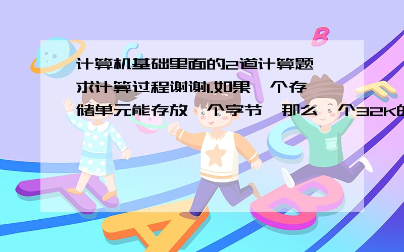 计算机基础里面的2道计算题 求计算过程谢谢1.如果一个存储单元能存放一个字节,那么一个32K的存储器共有（）个存储单元?    答案：327682.一架数码相机,一次可以连续拍摄65536色的1024*1024的