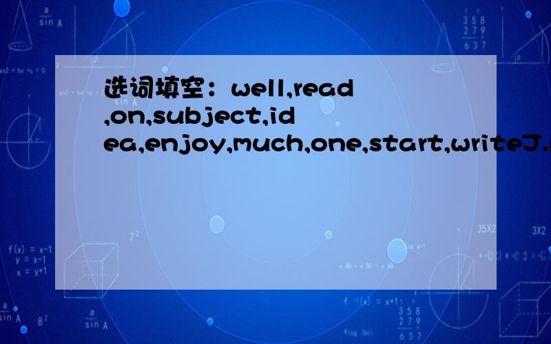 选词填空：well,read,on,subject,idea,enjoy,much,one,start,writeJ.K.Rowling is the author of the best-selling Harry Potter series of books.She was born___July 31,1965 in Southwest England.From the very youn age,her parents began____books to her.Th