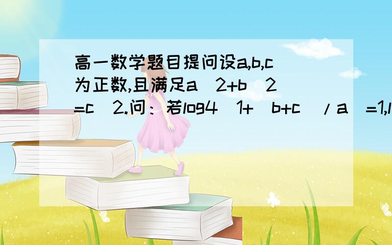 高一数学题目提问设a,b,c为正数,且满足a^2+b^2=c^2.问：若log4(1+(b+c)/a)=1,log8(a+b-c)=2/3,求a,b,c的值.不好意思，偶要详细过程