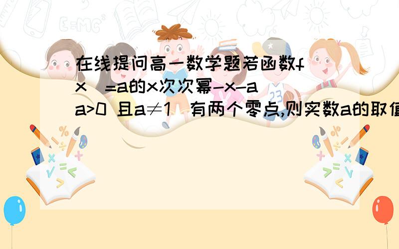 在线提问高一数学题若函数f(x)=a的x次次幂-x-a（a>0 且a≠1）有两个零点,则实数a的取值范围时————————2f(x)=(3a-1)x+4a,（x＜1）    logaX    ,（x≥1）是（负无穷,正无穷）上的键函数,则a 的