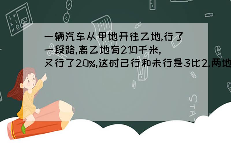 一辆汽车从甲地开往乙地,行了一段路,离乙地有210千米,又行了20%,这时已行和未行是3比2.两地相距多少米