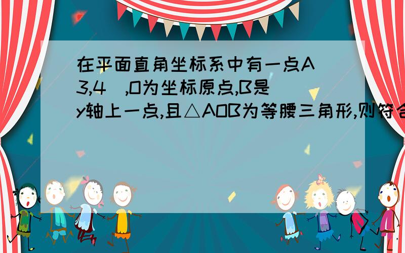 在平面直角坐标系中有一点A(3,4),O为坐标原点,B是y轴上一点,且△AOB为等腰三角形,则符合