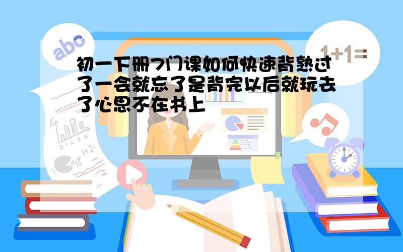 初一下册7门课如何快速背熟过了一会就忘了是背完以后就玩去了心思不在书上