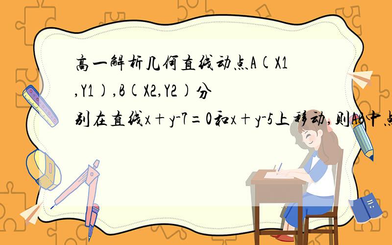 高一解析几何直线动点A(X1,Y1),B(X2,Y2)分别在直线x+y-7=0和x+y-5上移动,则AB中点P到原点距离最小值为已知直线l过点(1,1),且被平行直线3x-4y-13=0与3x-4y+7=0截得的线段长为4根号2,求直线l的方程(最好讲