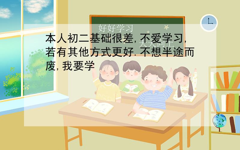 本人初二基础很差,不爱学习,若有其他方式更好.不想半途而废,我要学