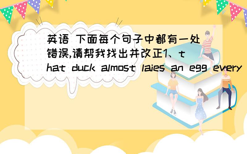 英语 下面每个句子中都有一处错误,请帮我找出并改正1、that duck almost laies an egg every day2、last night when l got to home ,my father was already in bed.3、l don't think there is interesting something in this book.1、that d