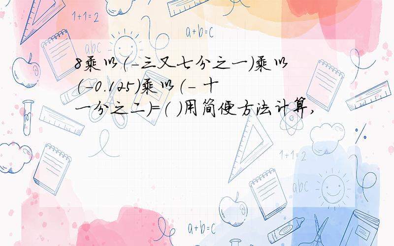 8乘以（-三又七分之一）乘以（-0.125）乘以（- 十一分之二）=（ ）用简便方法计算,