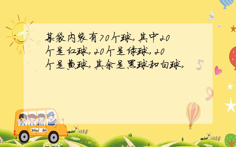 某袋内装有70个球,其中20个是红球,20个是绿球,20个是黄球,其余是黑球和白球,