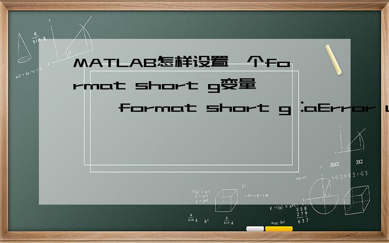MATLAB怎样设置一个format short g变量>> format short g :aError using formatToo many input arguments.>> format short g aError using formatToo many input arguments.>> format shortaUndefined function or variable 'a'.