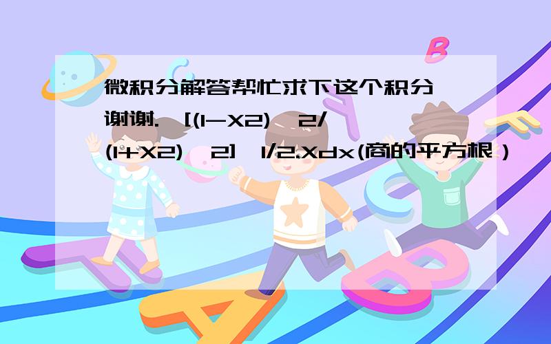 微积分解答帮忙求下这个积分,谢谢.∫[(1-X2)^2/(1+X2)^2]^1/2.Xdx(商的平方根）∫{[(1-X^2)^2/(1+X^2]^1/2}.Xdx(1-X平方除以1+X平方的商的平方根再乘以X，谢谢) 谢谢你的回答，不过感觉不是那样，根号是