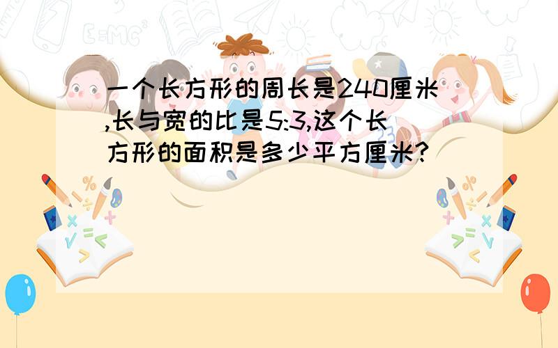 一个长方形的周长是240厘米,长与宽的比是5:3,这个长方形的面积是多少平方厘米?