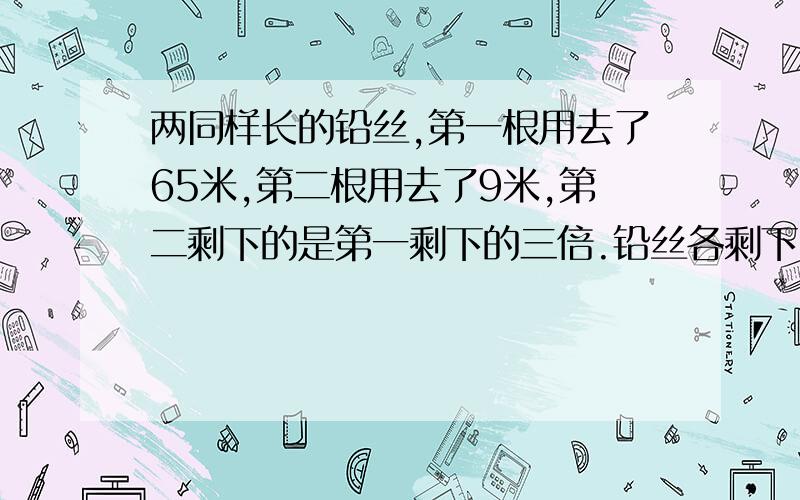 两同样长的铅丝,第一根用去了65米,第二根用去了9米,第二剩下的是第一剩下的三倍.铅丝各剩下了多少米?