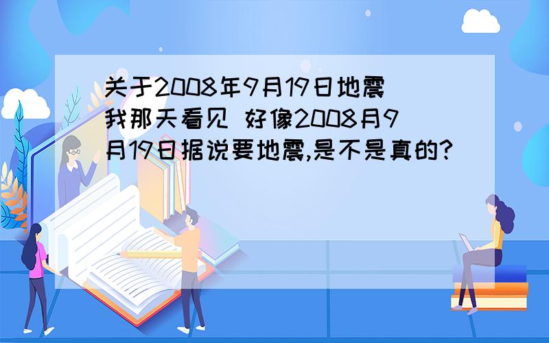 关于2008年9月19日地震我那天看见 好像2008月9月19日据说要地震,是不是真的?