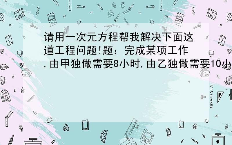 请用一次元方程帮我解决下面这道工程问题!题：完成某项工作,由甲独做需要8小时,由乙独做需要10小时,由丙独做需要15小时.实际上先由甲、乙合做一段时间后,由丙接着独做指导工作完成,先