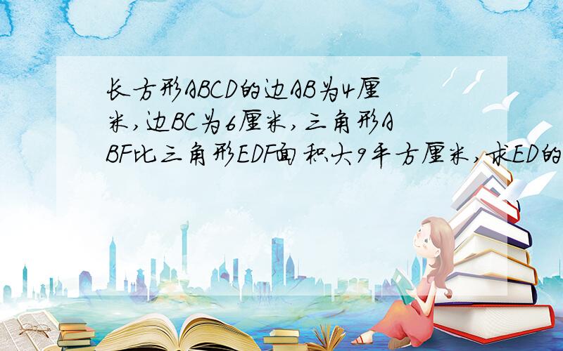 长方形ABCD的边AB为4厘米,边BC为6厘米,三角形ABF比三角形EDF面积大9平方厘米,求ED的长