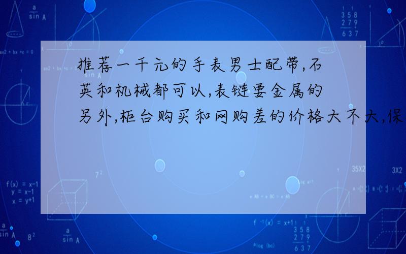 推荐一千元的手表男士配带,石英和机械都可以,表链要金属的另外,柜台购买和网购差的价格大不大,保修呢