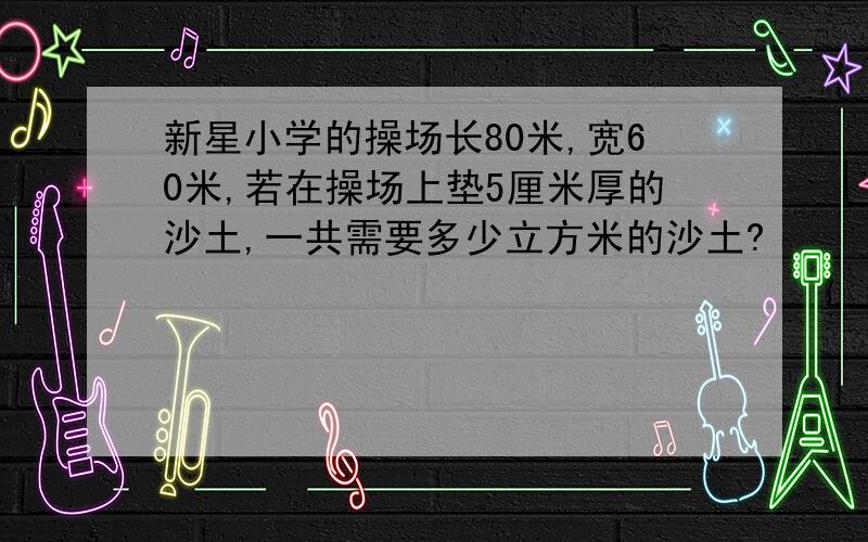 新星小学的操场长80米,宽60米,若在操场上垫5厘米厚的沙土,一共需要多少立方米的沙土?