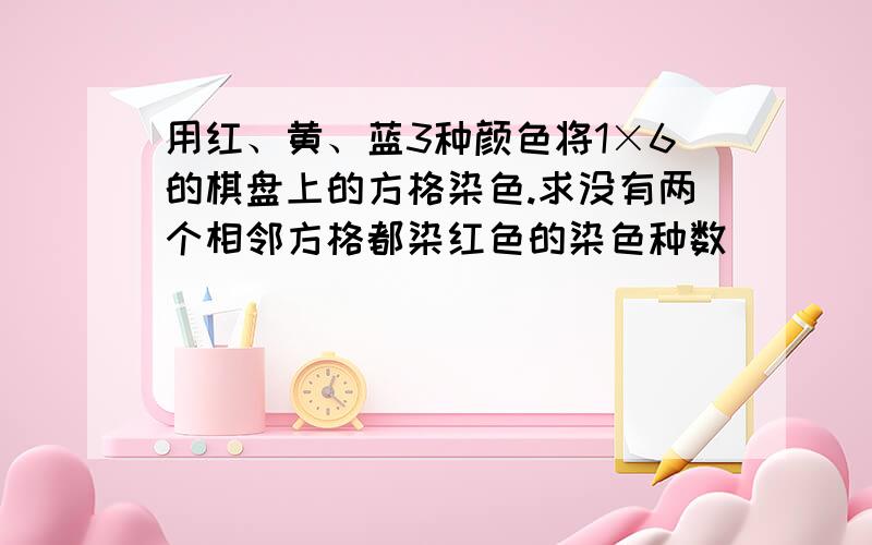 用红、黄、蓝3种颜色将1×6的棋盘上的方格染色.求没有两个相邻方格都染红色的染色种数