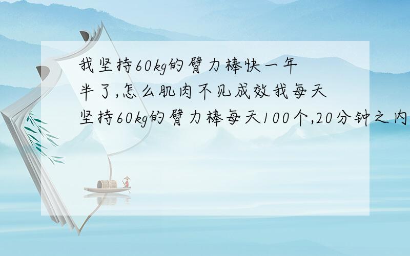 我坚持60kg的臂力棒快一年半了,怎么肌肉不见成效我每天坚持60kg的臂力棒每天100个,20分钟之内做完,第一组20个,以后每组10个,间隔加以弹簧拉力计放松训练,一年多了,怎么还是感觉手部无力啊,