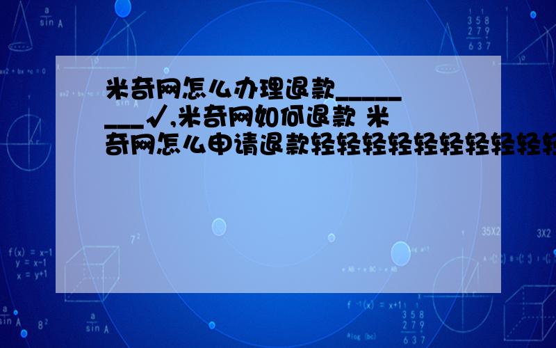 米奇网怎么办理退款________√,米奇网如何退款 米奇网怎么申请退款轻轻轻轻轻轻轻轻轻轻轻轻轻轻轻轻轻轻轻轻轻轻轻轻轻轻轻轻轻轻轻轻轻轻轻轻轻轻轻轻轻轻轻轻轻轻轻轻轻轻轻轻轻轻